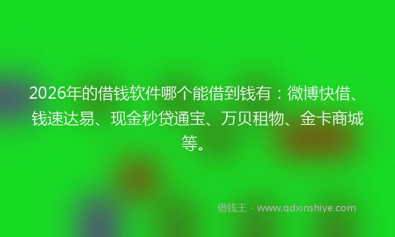2026年的借钱软件哪个能借到钱有:微博快借、钱速达易、现金秒贷通宝、万贝租物、金卡商城等。