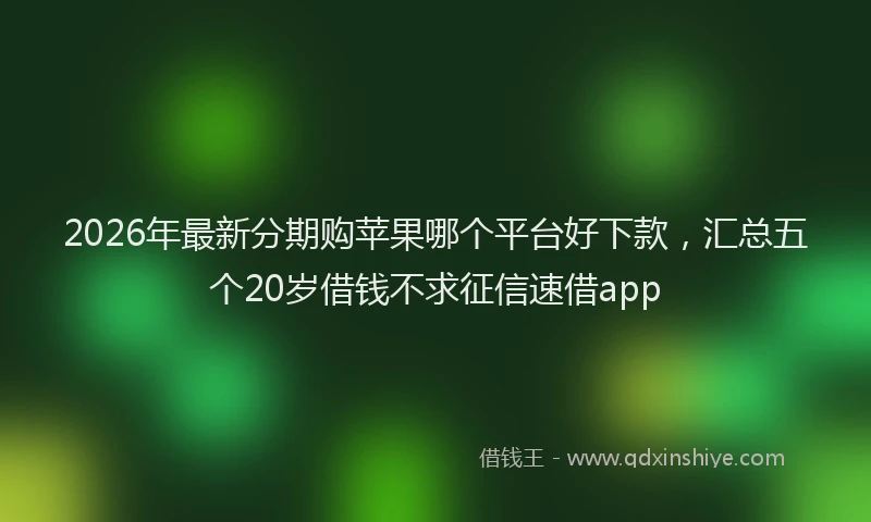 2026年最新分期购苹果哪个平台好下款,汇总五个20岁借钱不求征信速借app