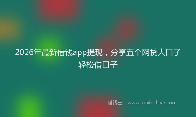 2026年最新借钱app提现，分享五个网贷大口子轻松借口子