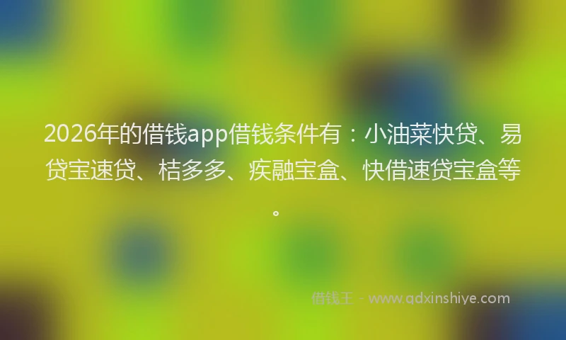 2026年的借钱app借钱条件有:小油菜快贷、易贷宝速贷、桔多多、疾融宝盒、快借速贷宝盒等。