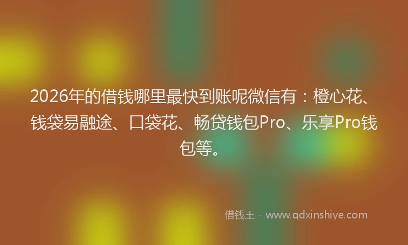 2026年的借钱哪里最快到账呢微信有:橙心花、钱袋易融途、口袋花、畅贷钱包Pro、乐享Pro钱包等。