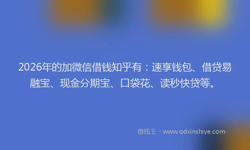 2026年的加微信借钱知乎有：速享钱包、借贷易融宝、现金分期宝、口袋花、读秒快贷等。