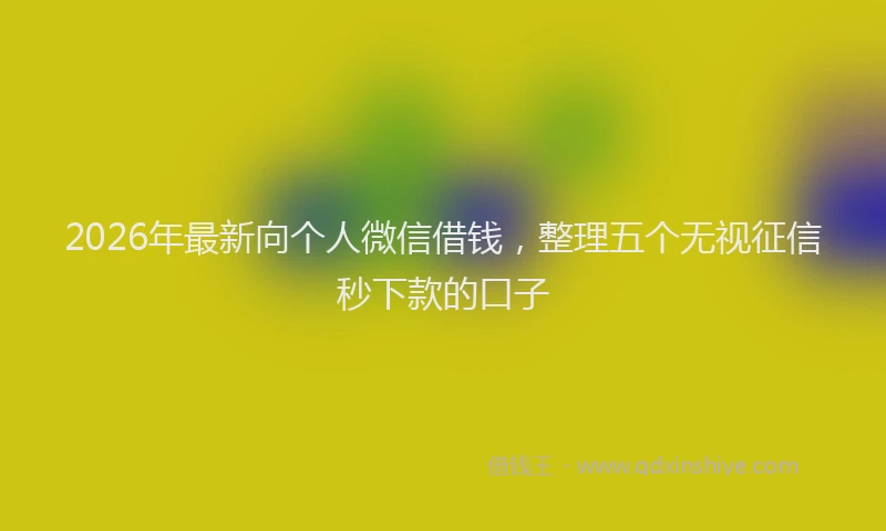 2026年最新向个人微信借钱，整理五个无视征信秒下款的口子