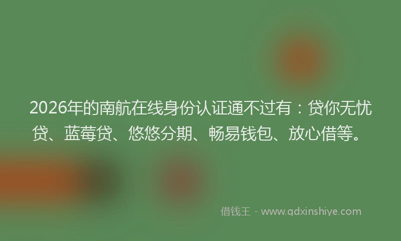 2026年的南航在线身份认证通不过有：贷你无忧贷、蓝莓贷、悠悠分期、畅易钱包、放心借等。