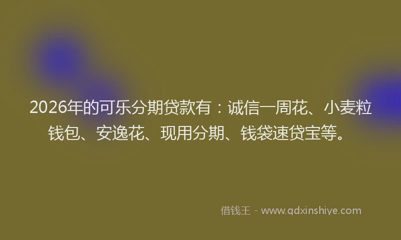 2026年的可乐分期贷款有：诚信一周花、小麦粒钱包、安逸花、现用分期、钱袋速贷宝等。