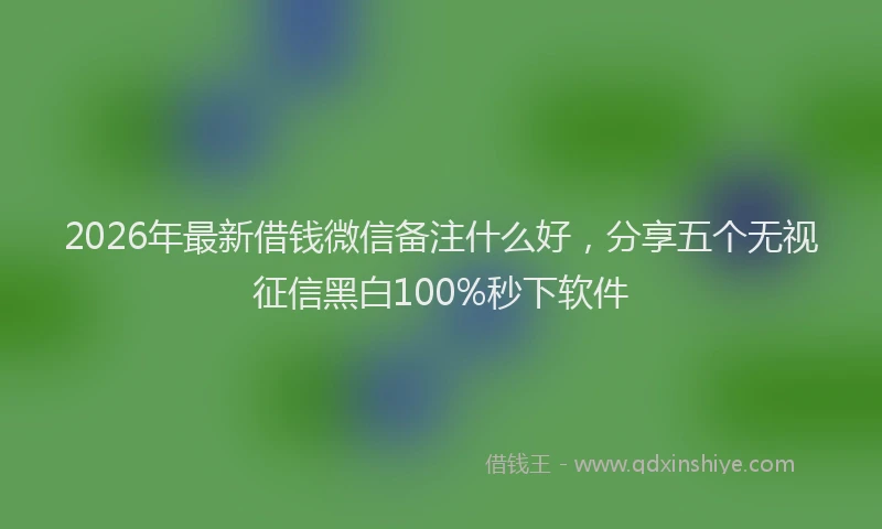 2026年最新借钱微信备注什么好,分享五个无视征信黑白100%秒下软件