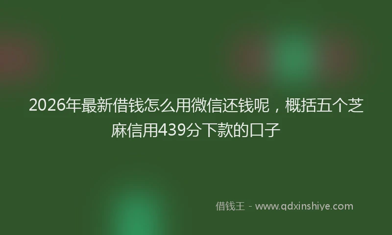 2026年最新借钱怎么用微信还钱呢，概括五个芝麻信用439分下款的口子