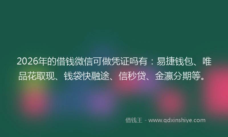 2026年的借钱微信可做凭证吗有：易捷钱包、唯品花取现、钱袋快融途、信秒贷、金瀛分期等。