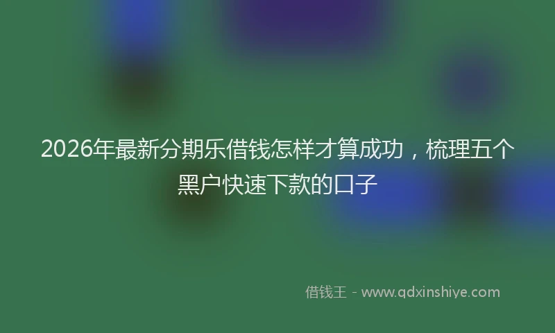 2026年最新分期乐借钱怎样才算成功，梳理五个黑户快速下款的口子