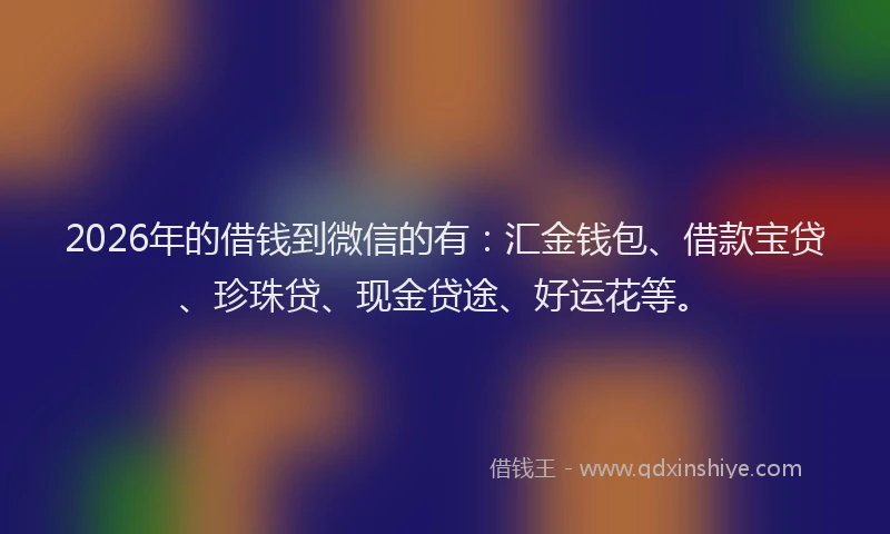2026年的借钱到微信的有:汇金钱包、借款宝贷、珍珠贷、现金贷途、好运花等。