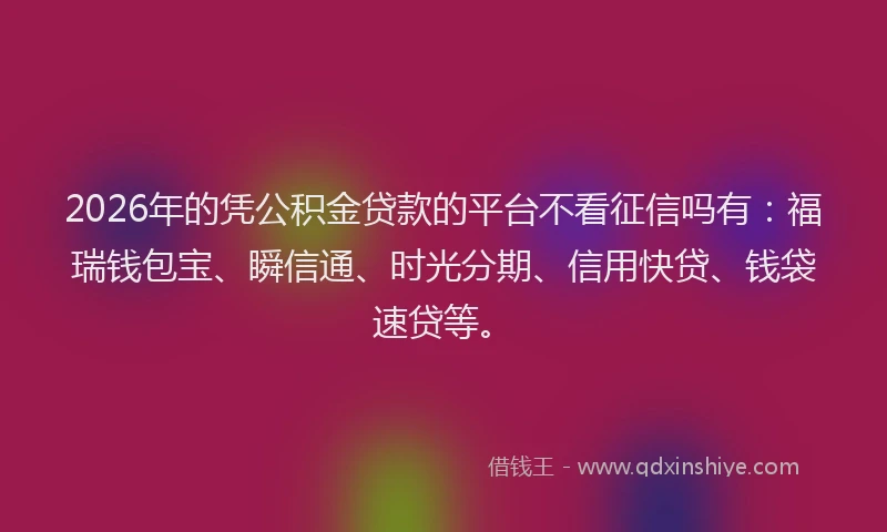 2026年的凭公积金贷款的平台不看征信吗有：福瑞钱包宝、瞬信通、时光分期、信用快贷、钱袋速贷等。