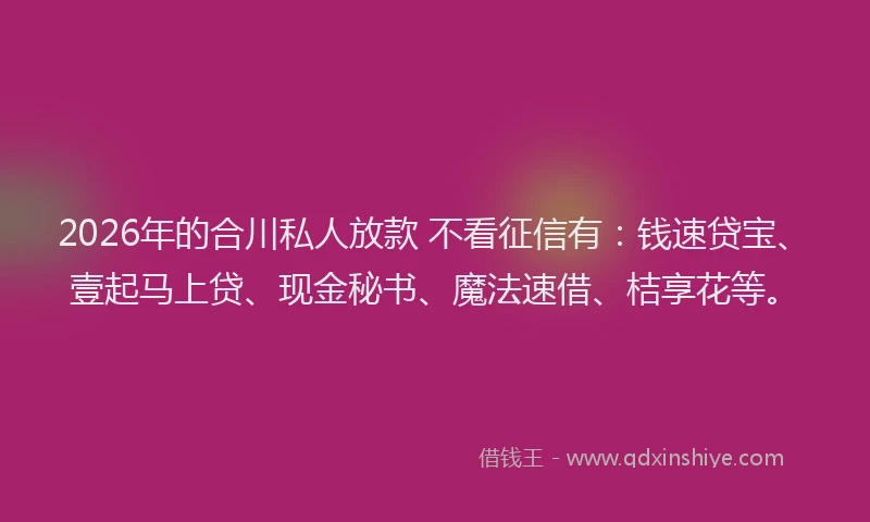 2026年的合川私人放款 不看征信有:钱速贷宝、壹起马上贷、现金秘书、魔法速借、桔享花等。