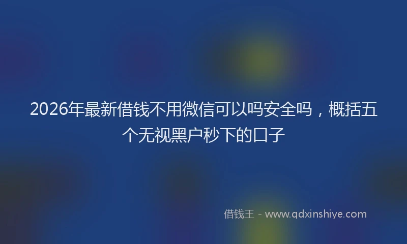 2026年最新借钱不用微信可以吗安全吗，概括五个无视黑户秒下的口子