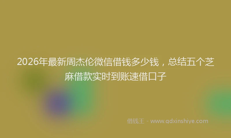 2026年最新周杰伦微信借钱多少钱，总结五个芝麻借款实时到账速借口子