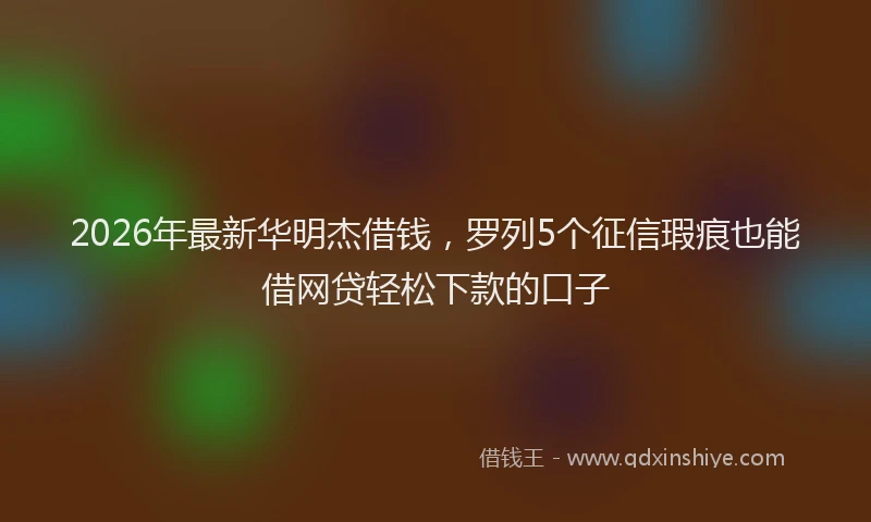 2026年最新华明杰借钱，罗列5个征信瑕疵也能借网贷轻松下款的口子