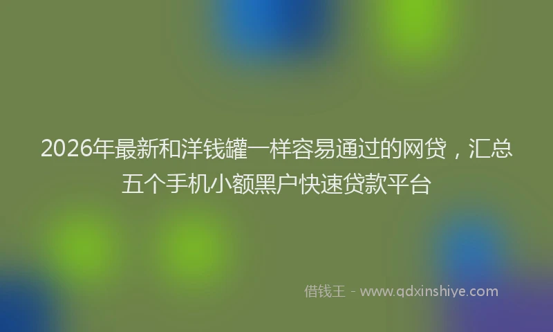 2026年最新和洋钱罐一样容易通过的网贷，汇总五个手机小额黑户快速贷款平台