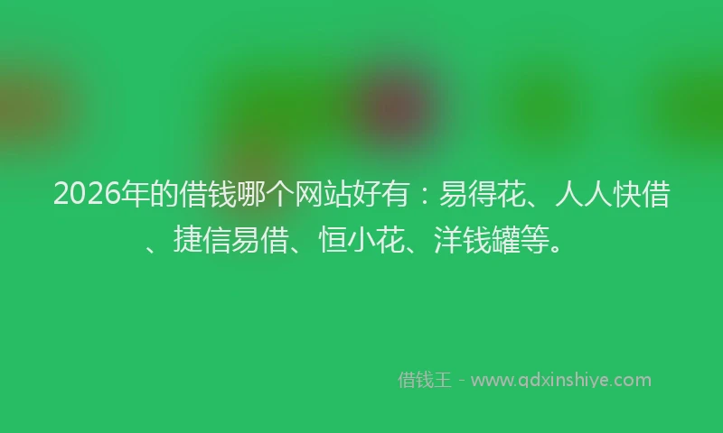 2026年的借钱哪个网站好有:易得花、人人快借、捷信易借、恒小花、洋钱罐等。