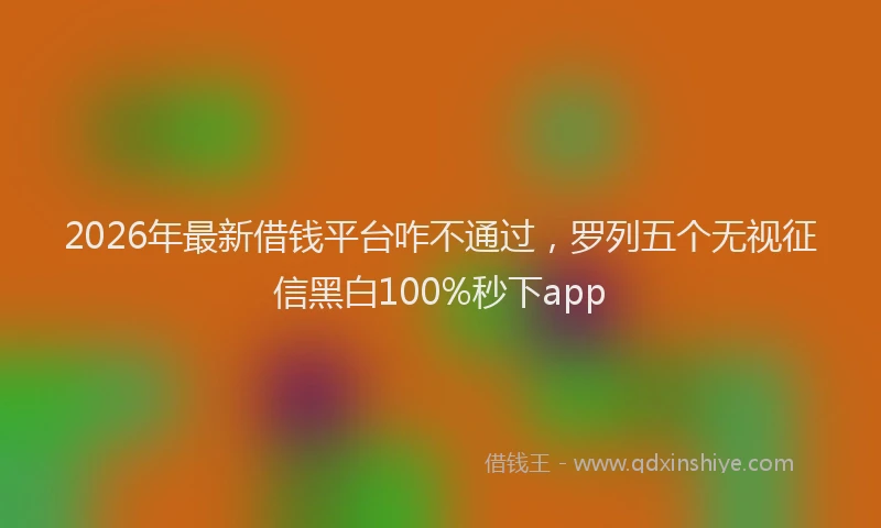 2026年最新借钱平台咋不通过,罗列五个无视征信黑白100%秒下app