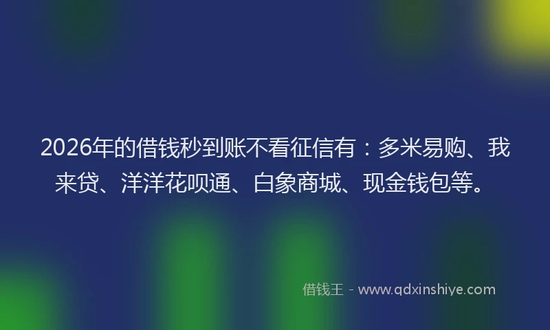 2026年的借钱秒到账不看征信有：多米易购、我来贷、洋洋花呗通、白象商城、现金钱包等。