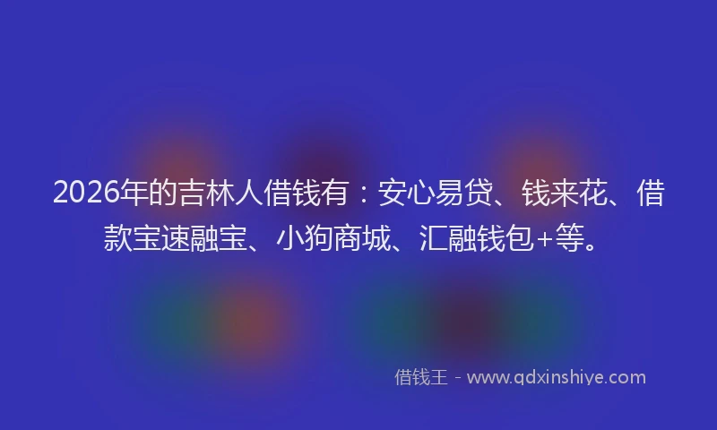 2026年的吉林人借钱有:安心易贷、钱来花、借款宝速融宝、小狗商城、汇融钱包+等。