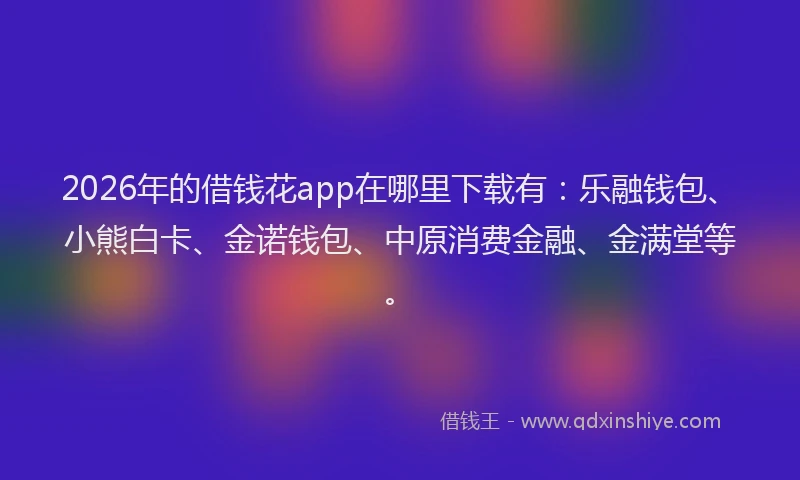 2026年的借钱花app在哪里下载有：乐融钱包、小熊白卡、金诺钱包、中原消费金融、金满堂等。