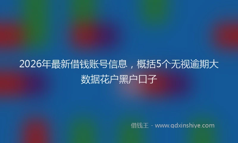 2026年最新借钱账号信息,概括5个无视逾期大数据花户黑户口子