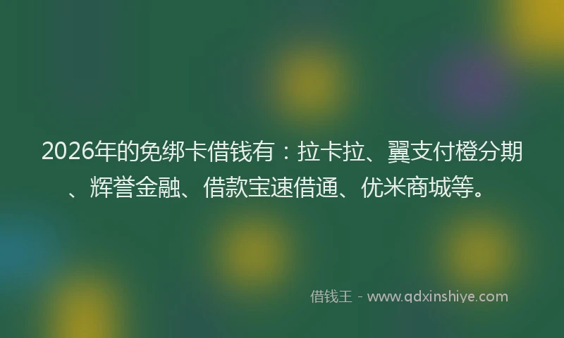 2026年的免绑卡借钱有：拉卡拉、翼支付橙分期、辉誉金融、借款宝速借通、优米商城等。