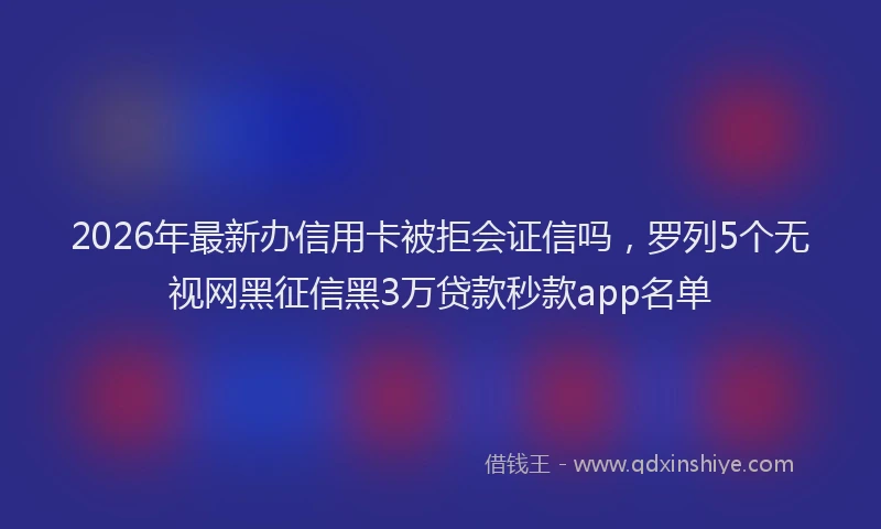 2026年最新办信用卡被拒会证信吗，罗列5个无视网黑征信黑3万贷款秒款app名单
