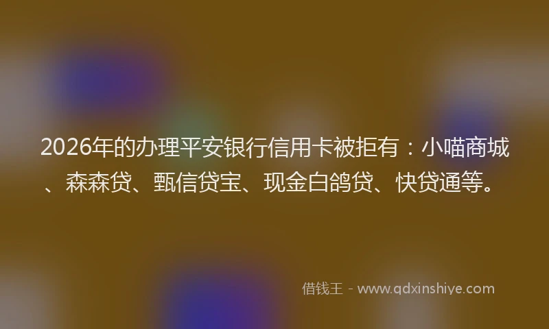 2026年的办理平安银行信用卡被拒有：小喵商城、森森贷、甄信贷宝、现金白鸽贷、快贷通等。