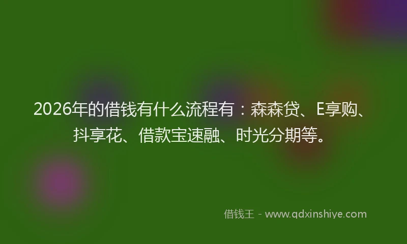 2026年的借钱有什么流程有：森森贷、E享购、抖享花、借款宝速融、时光分期等。