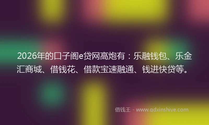 2026年的口子阁e贷网高炮有:乐融钱包、乐金汇商城、借钱花、借款宝速融通、钱进快贷等。