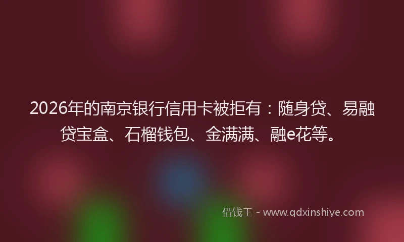 2026年的南京银行信用卡被拒有:随身贷、易融贷宝盒、石榴钱包、金满满、融e花等。