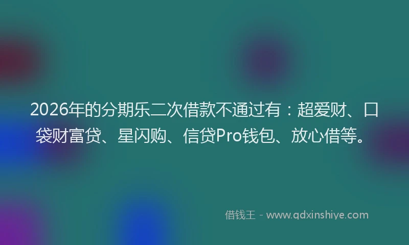 2026年的分期乐二次借款不通过有：超爱财、口袋财富贷、星闪购、信贷Pro钱包、放心借等。