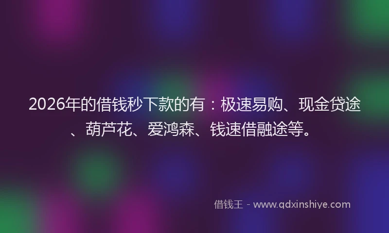 2026年的借钱秒下款的有：极速易购、现金贷途、葫芦花、爱鸿森、钱速借融途等。