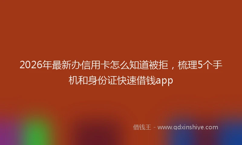 2026年最新办信用卡怎么知道被拒，梳理5个手机和身份证快速借钱app