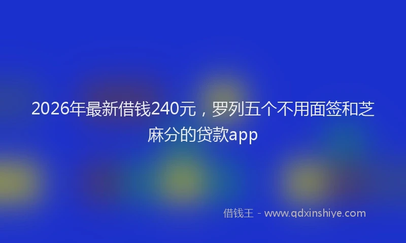 2026年最新借钱240元，罗列五个不用面签和芝麻分的贷款app