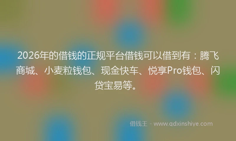 2026年的借钱的正规平台借钱可以借到有：腾飞商城、小麦粒钱包、现金快车、悦享Pro钱包、闪贷宝易等。