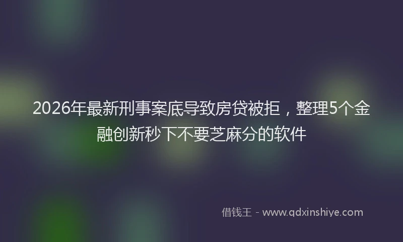 2026年最新刑事案底导致房贷被拒，整理5个金融创新秒下不要芝麻分的软件