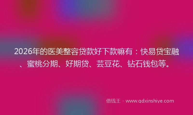 2026年的医美整容贷款好下款嘛有:快易贷宝融、蜜桃分期、好期贷、芸豆花、钻石钱包等。