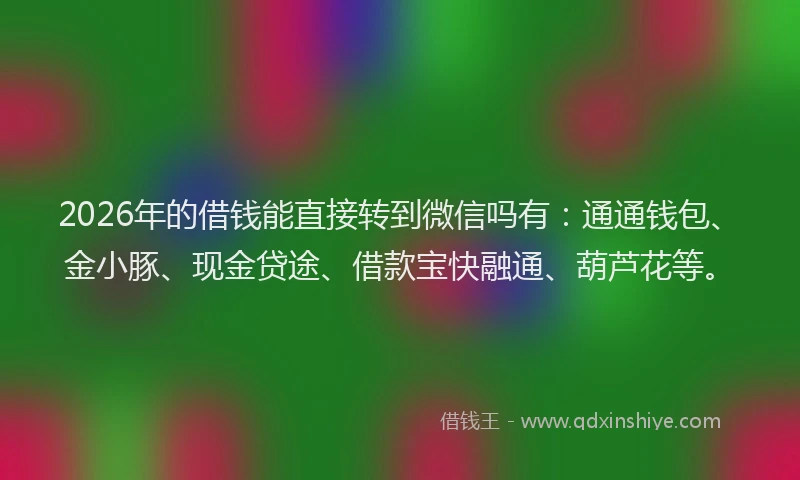 2026年的借钱能直接转到微信吗有:通通钱包、金小豚、现金贷途、借款宝快融通、葫芦花等。