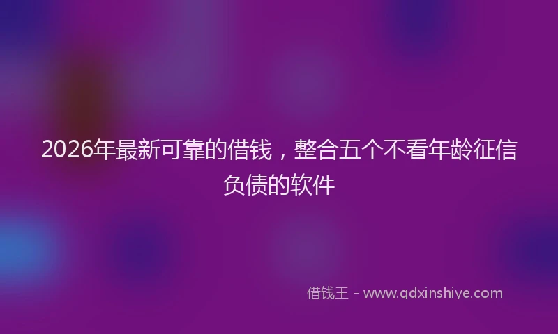 2026年最新可靠的借钱，整合五个不看年龄征信负债的软件