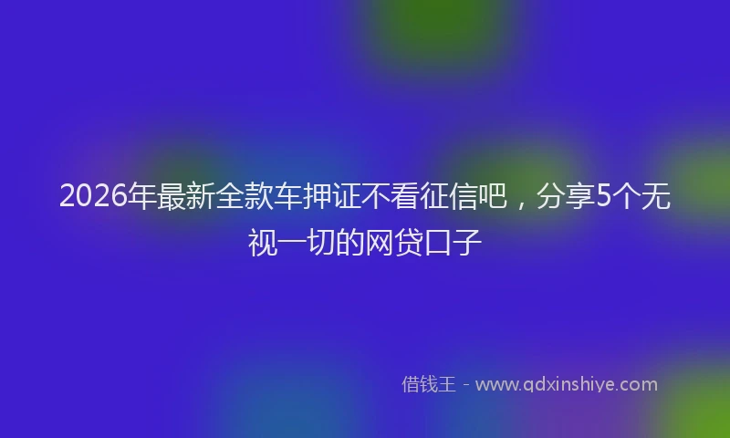 2026年最新全款车押证不看征信吧，分享5个无视一切的网贷口子