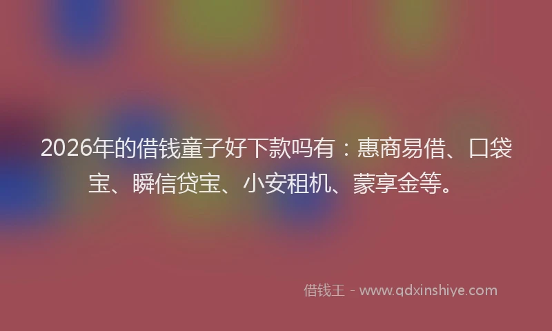 2026年的借钱童子好下款吗有：惠商易借、口袋宝、瞬信贷宝、小安租机、蒙享金等。