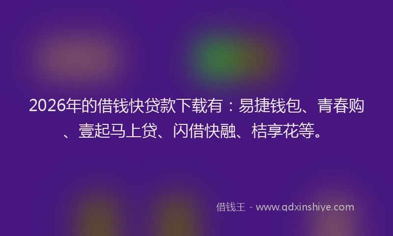 2026年的借钱快贷款下载有：易捷钱包、青春购、壹起马上贷、闪借快融、桔享花等。
