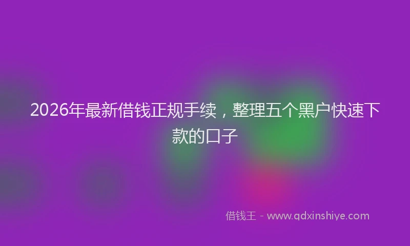 2026年最新借钱正规手续，整理五个黑户快速下款的口子