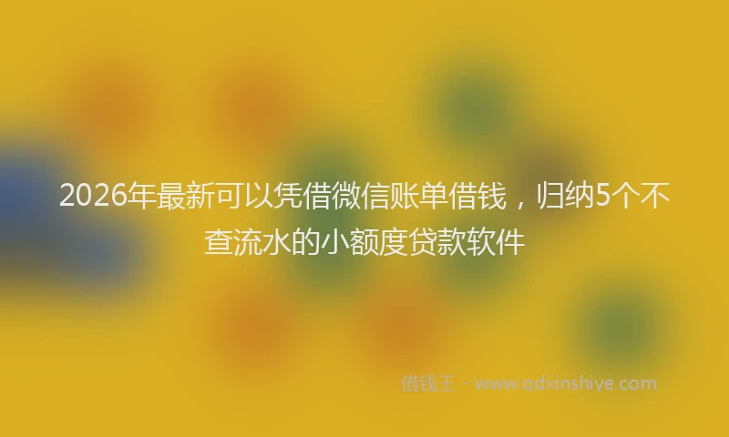 2026年最新可以凭借微信账单借钱，归纳5个不查流水的小额度贷款软件