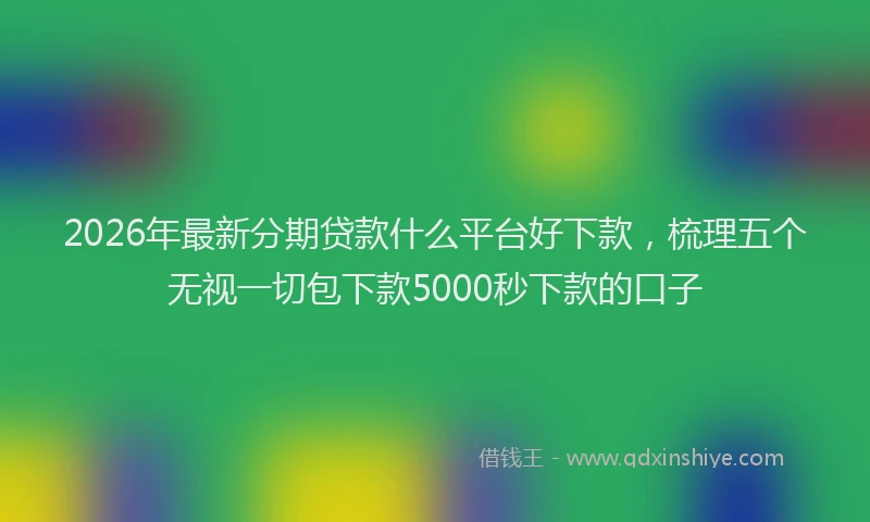 2026年最新分期贷款什么平台好下款,梳理五个无视一切包下款5000秒下款的口子