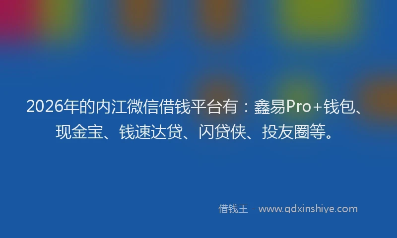 2026年的内江微信借钱平台有：鑫易Pro+钱包、现金宝、钱速达贷、闪贷侠、投友圈等。