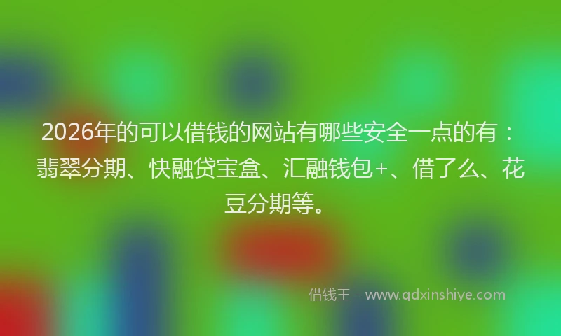 2026年的可以借钱的网站有哪些安全一点的有：翡翠分期、快融贷宝盒、汇融钱包+、借了么、花豆分期等。