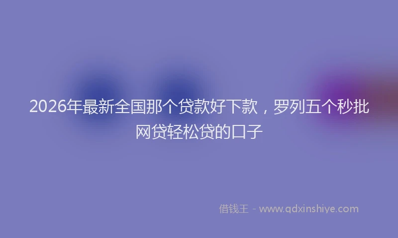 2026年最新全国那个贷款好下款，罗列五个秒批网贷轻松贷的口子